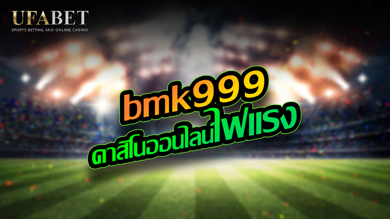 bmk999 คาสิโนออนไลน์ไฟแรง